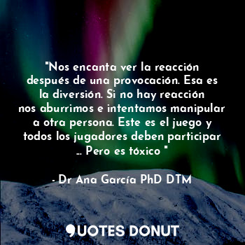 "Nos encanta ver la reacción después de una provocación. Esa es la diversión. Si... - Dr Ana García PhD DTM. - Quotes Donut