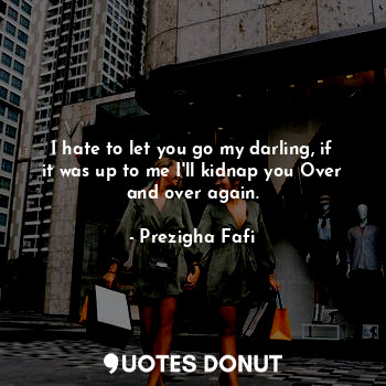  I hate to let you go my darling, if it was up to me I'll kidnap you Over and ove... - Prezigha Fafi - Quotes Donut