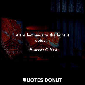 Art is luminous to the light it abids in