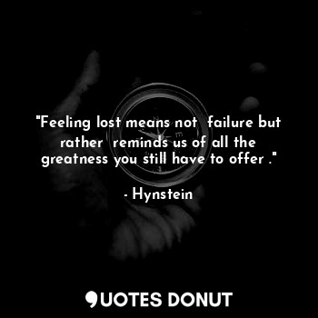 "Feeling lost means not  failure but rather  reminds us of all the greatness you still have to offer ."