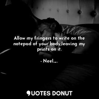  Allow my fringers to write on the notepad of your body,leaving my prints on it.... - Neel-_- - Quotes Donut