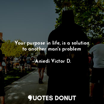 Your purpose in life, is a solution to another man's problem