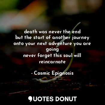  death was never the end
but the start of another journey
onto your next adventur... - Cosmic Epignosis - Quotes Donut