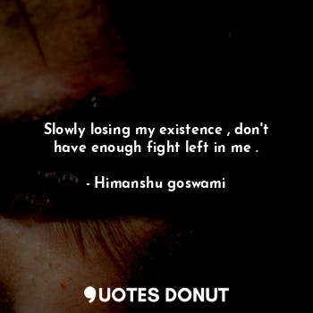  Slowly losing my existence , don't have enough fight left in me .... - Himanshu goswami - Quotes Donut