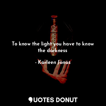  To know the light you have to know the darkness... - Karleen Jonas - Quotes Donut