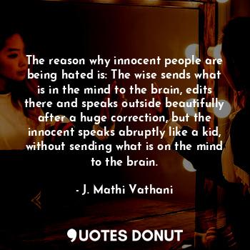 The reason why innocent people are being hated is: The wise sends what is in the mind to the brain, edits there and speaks outside beautifully after a huge correction, but the innocent speaks abruptly like a kid, without sending what is on the mind to the brain.