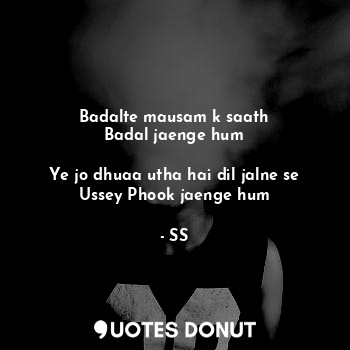  Badalte mausam k saath
Badal jaenge hum

Ye jo dhuaa utha hai dil jalne se
Ussey... - SS - Quotes Donut