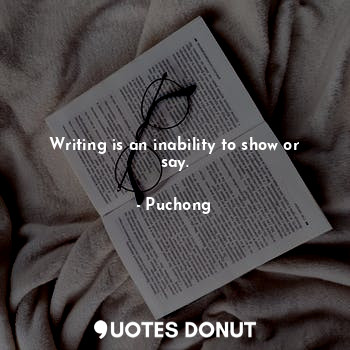 Writing is an inability to show or say.