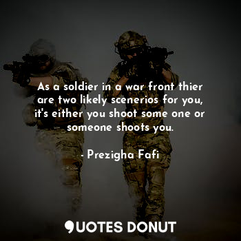 As a soldier in a war front thier are two likely scenerios for you, it's either you shoot some one or someone shoots you.