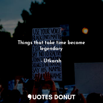 Things that take time become legendary