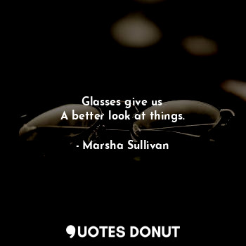 Glasses give us
A better look at things.