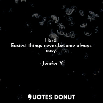  Hard!
Easiest things never become always easy.... - Jenifer Y - Quotes Donut