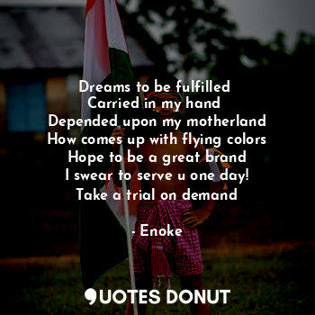  Dreams to be fulfilled 
Carried in my hand 
Depended upon my motherland
How come... - Enoke - Quotes Donut