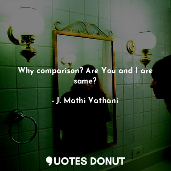 Why comparison? Are You and I are same?