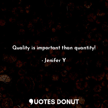 Quality is important than quantity!