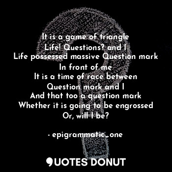  It is a game of triangle
Life! Questions? and I
Life possessed massive Question ... - epigrammatic_one - Quotes Donut