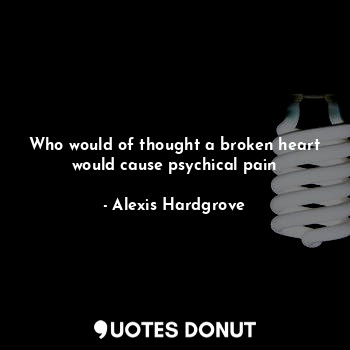  Who would of thought a broken heart would cause psychical pain... - Alexis Hardgrove - Quotes Donut