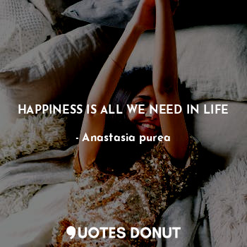 HAPPINESS IS ALL WE NEED IN LIFE