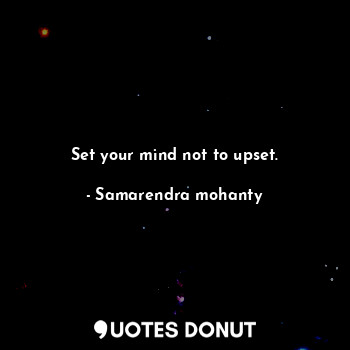 Set your mind not to upset.
