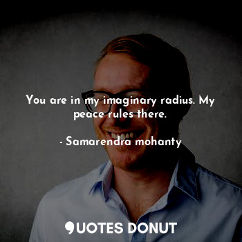  You are in my imaginary radius. My peace rules there.... - Samarendra mohanty - Quotes Donut