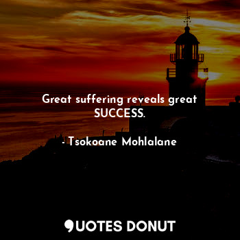 Great suffering reveals great SUCCESS.