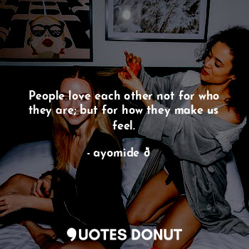  People love each other not for who they are; but for how they make us feel.... - ayomide ? - Quotes Donut