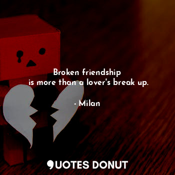 Broken friendship
 is more than a lover's break up.