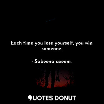 Each time you lose yourself, you win someone.