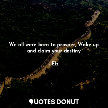  We all were born to prosper, Wake up and claim your destiny... - Elz - Quotes Donut