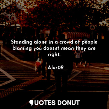  Standing alone in a crowd of people blaming you doesnt mean they are right.... - Alur09 - Quotes Donut