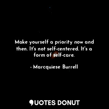  Make yourself a priority now and then. It's not self-centered. It's a form of se... - Marcquiese Burrell - Quotes Donut