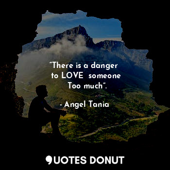  “There is a danger 
  to LOVE  someone 
  Too much”.... - Angel Tania - Quotes Donut