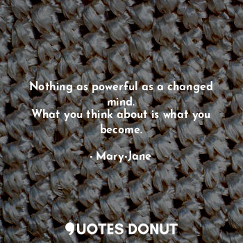 Nothing as powerful as a changed mind.
What you think about is what you become.