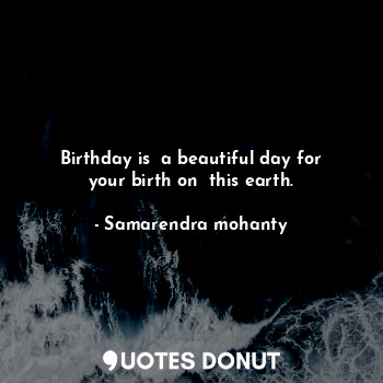 Birthday is  a beautiful day for your birth on  this earth.