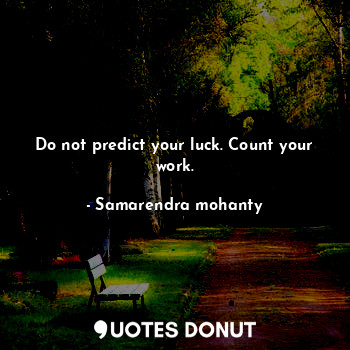 Do not predict your luck. Count your work.