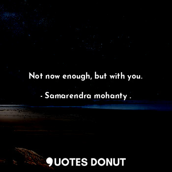  Not now enough, but with you.... - Samarendra mohanty . - Quotes Donut