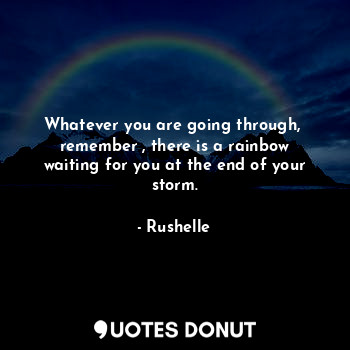 Whatever you are going through,  remember , there is a rainbow waiting for you at the end of your storm.