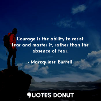 Courage is the ability to resist fear and master it, rather than the absence of fear.