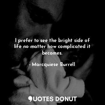 I prefer to see the bright side of life no matter how complicated it becomes.