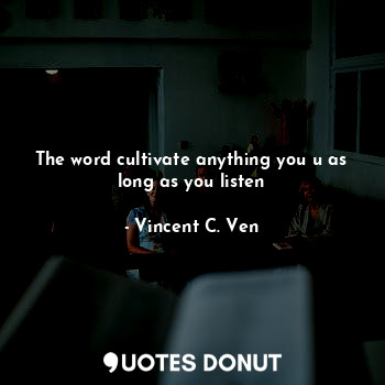  The word cultivate anything you u as long as you listen... - Vincent C. Ven - Quotes Donut
