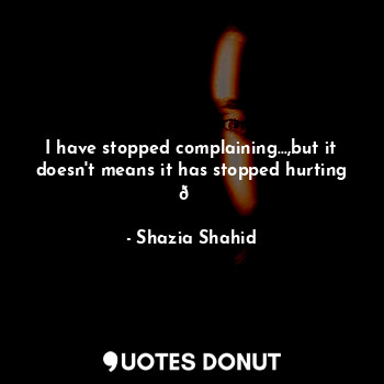  I have stopped complaining...,but it doesn't means it has stopped hurting ?... - Shazia Shahid - Quotes Donut