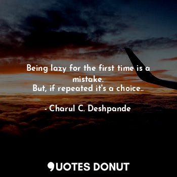  Being lazy for the first time is a mistake.
But, if repeated it's a choice..... - Charul C. Deshpande - Quotes Donut