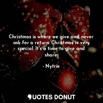 Christmas is where we give and never ask for a return. Christmas is very special. It's a time to give and share.