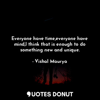  Everyone have time,everyone have mind,l think that is enough to do something new... - Vishal Maurya - Quotes Donut