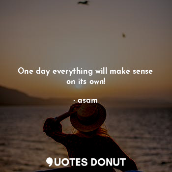 One day everything will make sense on its own!
