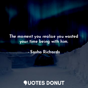  The moment you realize you wasted your time being with him.... - Sasha Richards - Quotes Donut
