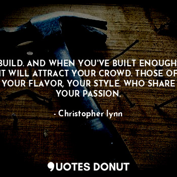 BUILD. AND WHEN YOU'VE BUILT ENOUGH.
IT WILL ATTRACT YOUR CROWD. THOSE OF YOUR FLAVOR, YOUR STYLE. WHO SHARE YOUR PASSION.