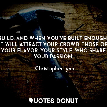  BUILD. AND WHEN YOU'VE BUILT ENOUGH.
IT WILL ATTRACT YOUR CROWD. THOSE OF YOUR F... - Christopher lynn - Quotes Donut