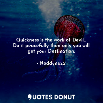 Quickness is the work of Devil...
Do it peacefully then only you will get your Destination.