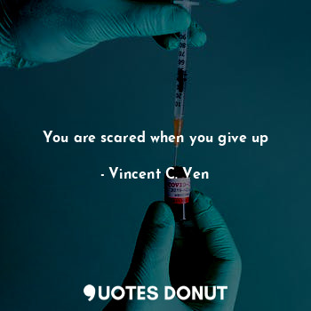  You are scared when you give up... - Vincent C. Ven - Quotes Donut